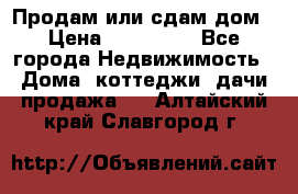 Продам или сдам дом › Цена ­ 500 000 - Все города Недвижимость » Дома, коттеджи, дачи продажа   . Алтайский край,Славгород г.